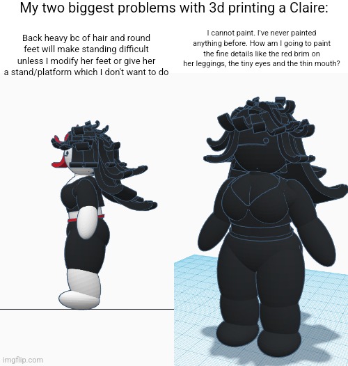 Also painting white on black sounds like a nightmare | My two biggest problems with 3d printing a Claire:; Back heavy bc of hair and round feet will make standing difficult unless I modify her feet or give her a stand/platform which I don't want to do; I cannot paint. I've never painted anything before. How am I going to paint the fine details like the red brim on her leggings, the tiny eyes and the thin mouth? | made w/ Imgflip meme maker