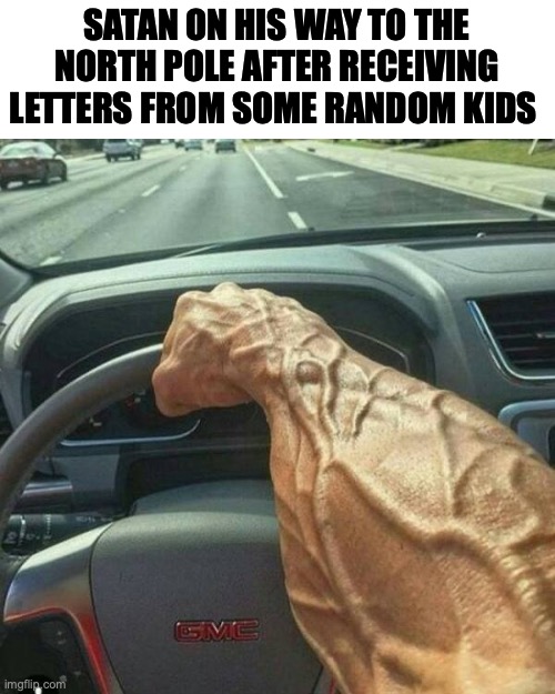 ... | SATAN ON HIS WAY TO THE NORTH POLE AFTER RECEIVING LETTERS FROM SOME RANDOM KIDS | image tagged in muscle arm driver,real,santa,funny,relatable | made w/ Imgflip meme maker