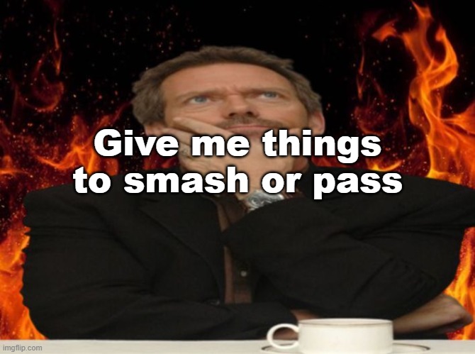 Dr House MD | Give me things to smash or pass | image tagged in dr house md | made w/ Imgflip meme maker