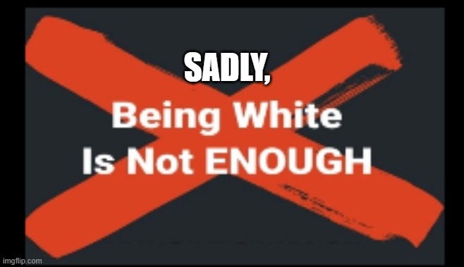 Being White Is Not Enough | SADLY, | image tagged in white supremacy,white supremacists,republicans,conservatives,america first | made w/ Imgflip meme maker