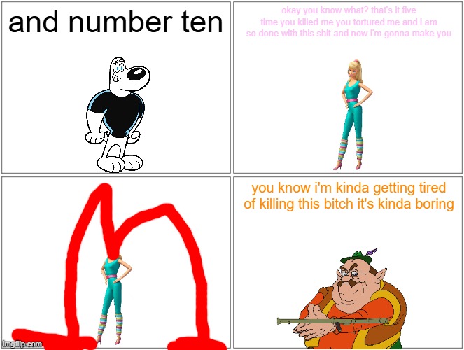 this is kinda getting boring | and number ten; okay you know what? that's it five time you killed me you tortured me and i am so done with this shit and now i'm gonna make you; you know i'm kinda getting tired of killing this bitch it's kinda boring | image tagged in memes,blank comic panel 2x2,barbie dies,pwned | made w/ Imgflip meme maker