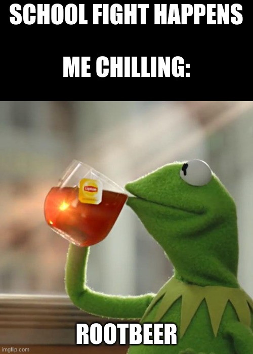 IDK | SCHOOL FIGHT HAPPENS
 
ME CHILLING:; ROOTBEER | image tagged in memes,but that's none of my business,kermit the frog | made w/ Imgflip meme maker