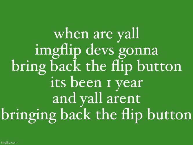 Gelatin's text temp | when are yall imgflip devs gonna bring back the flip button
its been 1 year and yall arent bringing back the flip button | image tagged in gelatin's text temp | made w/ Imgflip meme maker