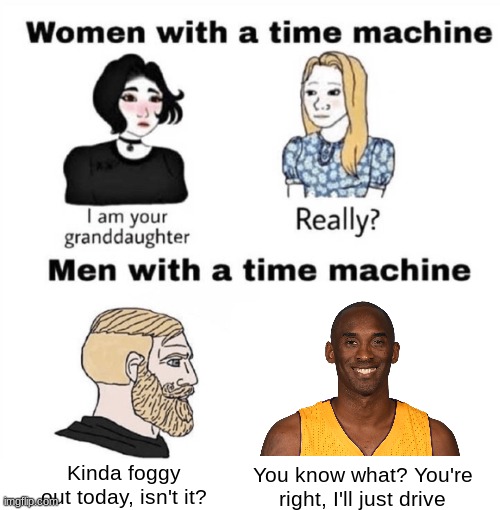 I still miss him :( | You know what? You're right, I'll just drive; Kinda foggy out today, isn't it? | image tagged in men with a time machine,kobe bryant,kobe,time machine,memes,dank memes | made w/ Imgflip meme maker