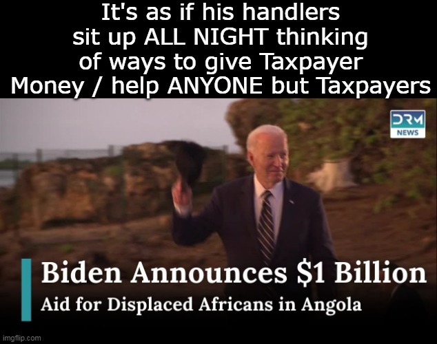 The NC FEMA tent dwellers gotta be LOVING this | It's as if his handlers sit up ALL NIGHT thinking of ways to give Taxpayer Money / help ANYONE but Taxpayers | image tagged in billion aide to angola biden meme | made w/ Imgflip meme maker