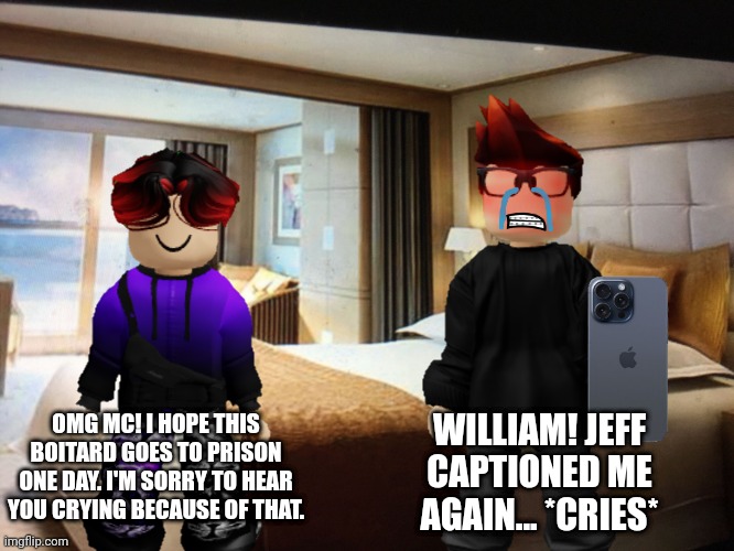 MC is extremely devastated over the Jeff incident part 5... | WILLIAM! JEFF CAPTIONED ME AGAIN... *CRIES*; OMG MC! I HOPE THIS BOITARD GOES TO PRISON ONE DAY. I'M SORRY TO HEAR YOU CRYING BECAUSE OF THAT. | image tagged in mc,william,jeffrey,incident | made w/ Imgflip meme maker