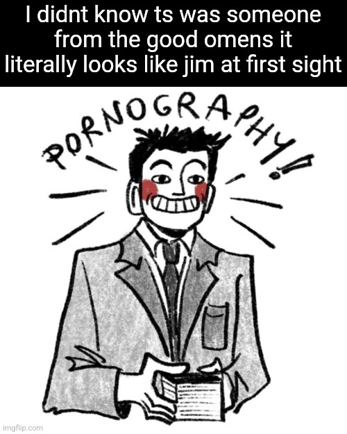 Pornography! | I didnt know ts was someone from the good omens it literally looks like jim at first sight | image tagged in pornography | made w/ Imgflip meme maker