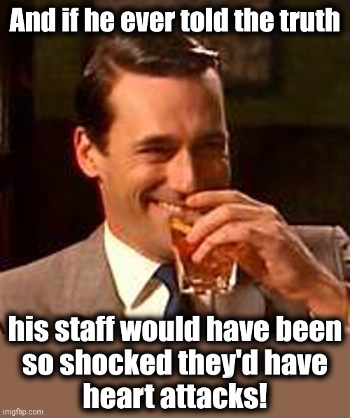 Jon Hamm mad men | And if he ever told the truth his staff would have been
so shocked they'd have
heart attacks! | image tagged in jon hamm mad men | made w/ Imgflip meme maker