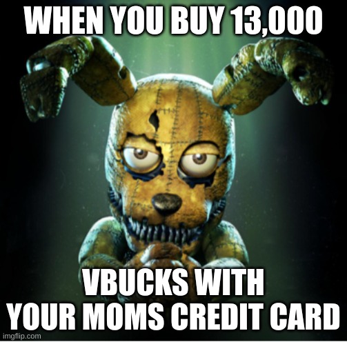 WHEN YOU BUY 13,000; VBUCKS WITH YOUR MOMS CREDIT CARD | image tagged in plushtrap | made w/ Imgflip meme maker