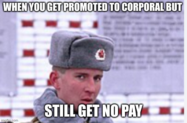 WHEN YOU GET PROMOTED TO CORPORAL BUT; STILL GET NO PAY | image tagged in soviet | made w/ Imgflip meme maker