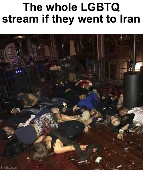 Should this go into LGBTQ? | The whole LGBTQ stream if they went to Iran | image tagged in dead people,msmg,lgbtq | made w/ Imgflip meme maker