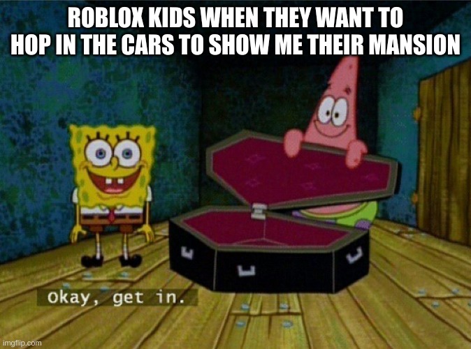 Roblox Kids | ROBLOX KIDS WHEN THEY WANT TO HOP IN THE CARS TO SHOW ME THEIR MANSION | image tagged in spongebob coffin | made w/ Imgflip meme maker