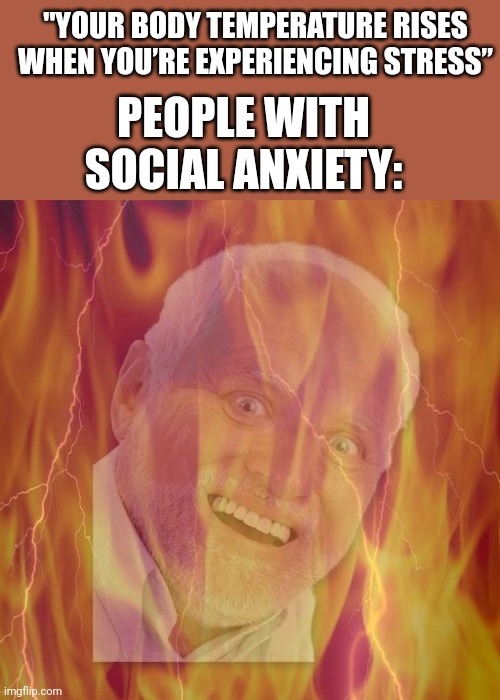 HIDE THE PAIN HAROLD ON FIRE | "YOUR BODY TEMPERATURE RISES WHEN YOU’RE EXPERIENCING STRESS”; PEOPLE WITH SOCIAL ANXIETY: | image tagged in hide the pain harold on fire,social anxiety | made w/ Imgflip meme maker