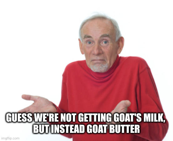 Guess I'll die  | GUESS WE'RE NOT GETTING GOAT'S MILK, 
BUT INSTEAD GOAT BUTTER | image tagged in guess i'll die | made w/ Imgflip meme maker