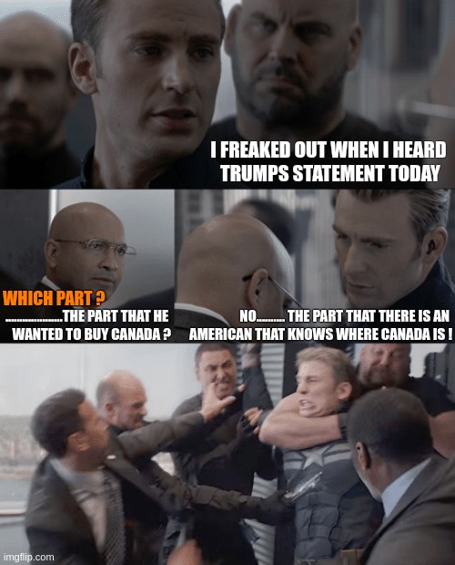 51st State ?!?!?! | I FREAKED OUT WHEN I HEARD 
TRUMPS STATEMENT TODAY; WHICH PART ? ....................THE PART THAT HE 
WANTED TO BUY CANADA ? NO.......... THE PART THAT THERE IS AN 
AMERICAN THAT KNOWS WHERE CANADA IS ! | image tagged in captain america elevator,funny,meme,trump,canada,mental illness | made w/ Imgflip meme maker