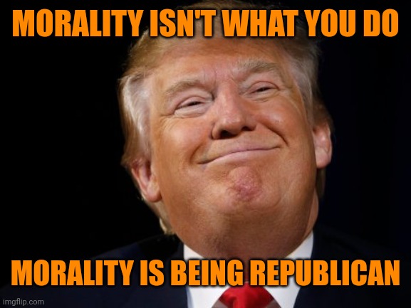 Smug Trump | MORALITY ISN'T WHAT YOU DO MORALITY IS BEING REPUBLICAN | image tagged in smug trump | made w/ Imgflip meme maker