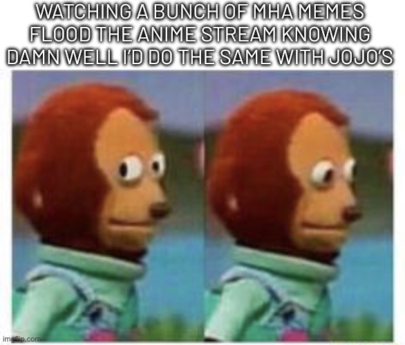 Can’t really make much fun of them. Unless they’re low effort | WATCHING A BUNCH OF MHA MEMES FLOOD THE ANIME STREAM KNOWING DAMN WELL I’D DO THE SAME WITH JOJO’S | image tagged in side eye teddy | made w/ Imgflip meme maker