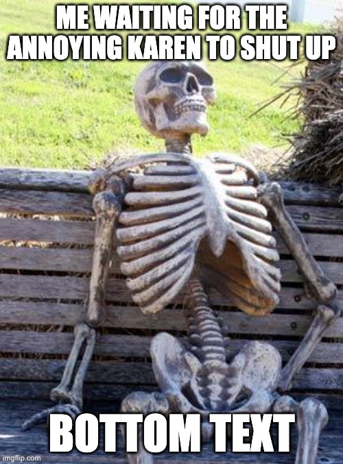 Waiting Skeleton | ME WAITING FOR THE ANNOYING KAREN TO SHUT UP; BOTTOM TEXT | image tagged in memes,waiting skeleton | made w/ Imgflip meme maker