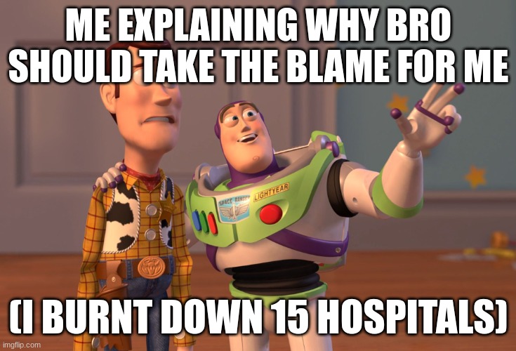 j | ME EXPLAINING WHY BRO SHOULD TAKE THE BLAME FOR ME; (I BURNT DOWN 15 HOSPITALS) | image tagged in memes,x x everywhere | made w/ Imgflip meme maker