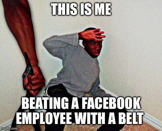 belt beating | THIS IS ME; BEATING A FACEBOOK EMPLOYEE WITH A BELT | image tagged in belt beating | made w/ Imgflip meme maker