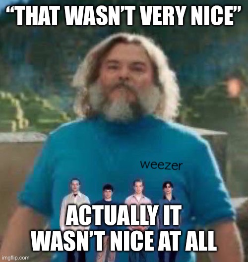 I am Steve weezer | “THAT WASN’T VERY NICE”; ACTUALLY IT WASN’T NICE AT ALL | image tagged in i am steve weezer | made w/ Imgflip meme maker