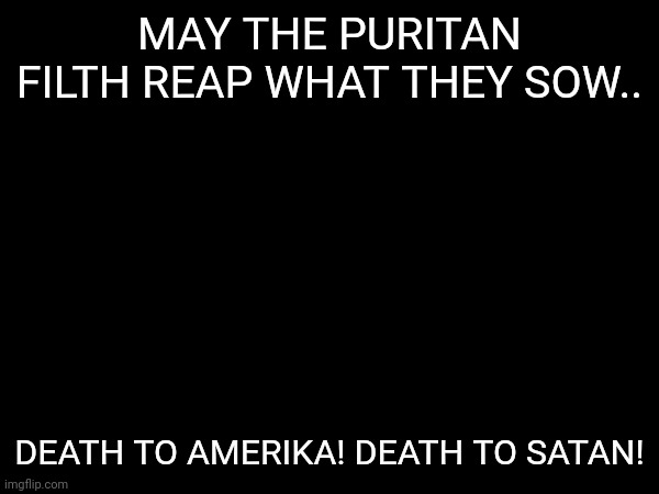 MAY THE PURITAN FILTH REAP WHAT THEY SOW.. DEATH TO AMERIKA! DEATH TO SATAN! | made w/ Imgflip meme maker