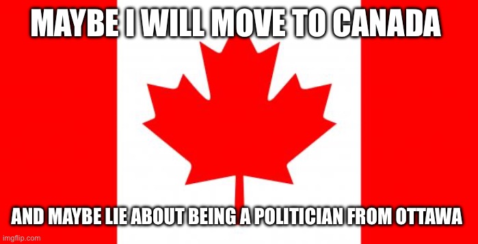 CANADA FLAG MEME | MAYBE I WILL MOVE TO CANADA; AND MAYBE LIE ABOUT BEING A POLITICIAN FROM OTTAWA | image tagged in canada flag meme | made w/ Imgflip meme maker