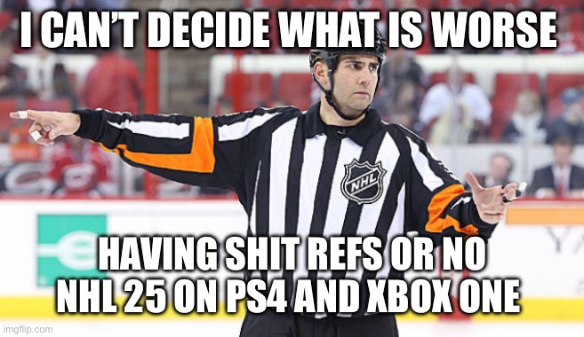 NHL Referee | I CAN’T DECIDE WHAT IS WORSE; HAVING SHIT REFS OR NO NHL 25 ON PS4 AND XBOX ONE | image tagged in nhl referee | made w/ Imgflip meme maker