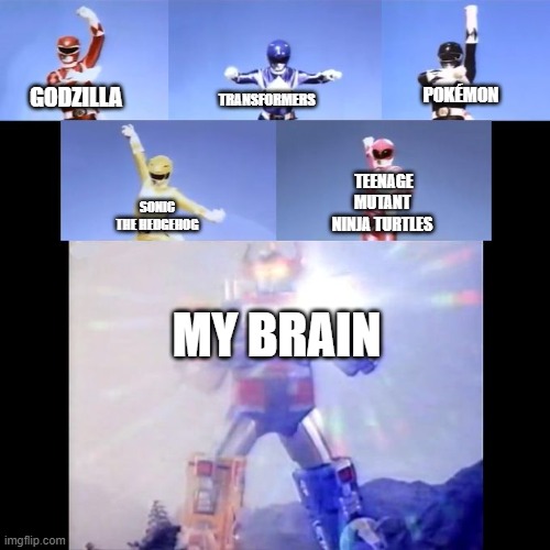 MY MIND | POKÉMON; TRANSFORMERS; GODZILLA; TEENAGE MUTANT NINJA TURTLES; SONIC THE HEDGEHOG; MY BRAIN | image tagged in power rangers | made w/ Imgflip meme maker