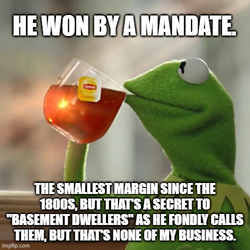 But That's None Of My Business | HE WON BY A MANDATE. THE SMALLEST MARGIN SINCE THE 1800S, BUT THAT'S A SECRET TO "BASEMENT DWELLERS" AS HE FONDLY CALLS THEM, BUT THAT'S NONE OF MY BUSINESS. | image tagged in memes,but that's none of my business,kermit the frog | made w/ Imgflip meme maker