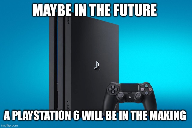 Playstation Pro | MAYBE IN THE FUTURE; A PLAYSTATION 6 WILL BE IN THE MAKING | image tagged in playstation pro | made w/ Imgflip meme maker