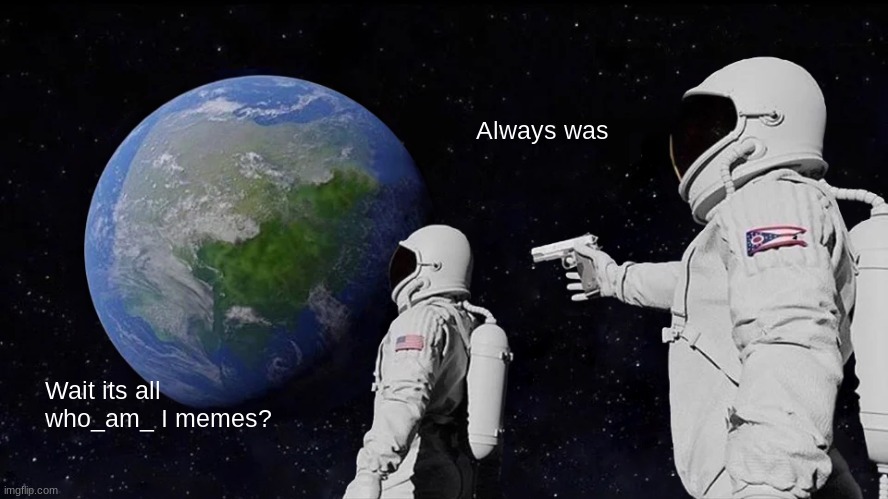 ITS TRUE | Always was; Wait its all who_am_ I memes? | image tagged in memes,always has been | made w/ Imgflip meme maker