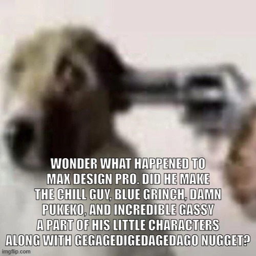 dog gunpoint | WONDER WHAT HAPPENED TO MAX DESIGN PRO. DID HE MAKE THE CHILL GUY, BLUE GRINCH, DAMN PUKEKO, AND INCREDIBLE GASSY A PART OF HIS LITTLE CHARACTERS ALONG WITH GEGAGEDIGEDAGEDAGO NUGGET? | image tagged in dog gunpoint | made w/ Imgflip meme maker