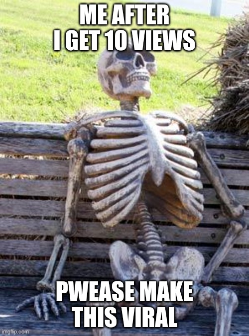 Waiting Skeleton | ME AFTER I GET 10 VIEWS; PWEASE MAKE THIS VIRAL | image tagged in memes,waiting skeleton | made w/ Imgflip meme maker