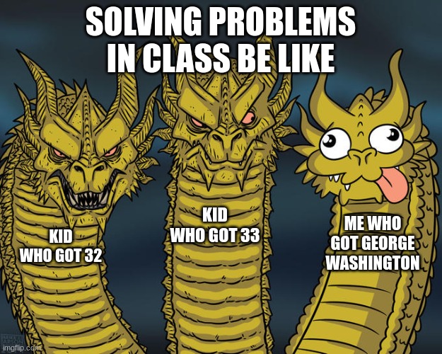 Three-headed Dragon | SOLVING PROBLEMS IN CLASS BE LIKE; KID WHO GOT 33; ME WHO GOT GEORGE WASHINGTON; KID WHO GOT 32 | image tagged in three-headed dragon | made w/ Imgflip meme maker