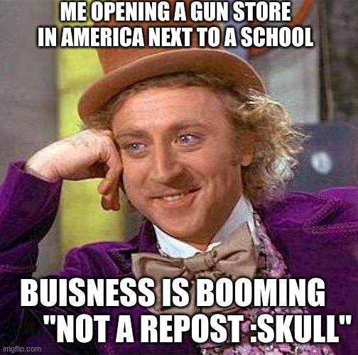 Creepy Condescending Wonka | ME OPENING A GUN STORE IN AMERICA NEXT TO A SCHOOL; BUISNESS IS BOOMING         "NOT A REPOST :SKULL" | image tagged in memes,creepy condescending wonka | made w/ Imgflip meme maker