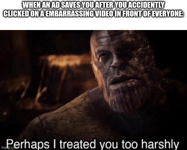 Perhaps I treated you too harshly | WHEN AN AD SAVES YOU AFTER YOU ACCIDENTLY CLICKED ON A EMBARRASSING VIDEO IN FRONT OF EVERYONE: | image tagged in perhaps i treated you too harshly,meme | made w/ Imgflip meme maker