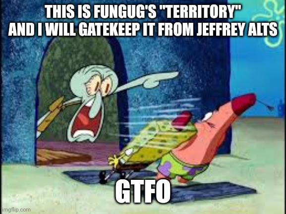 squidward yelling | THIS IS FUNGUG'S "TERRITORY" AND I WILL GATEKEEP IT FROM JEFFREY ALTS; GTFO | image tagged in squidward yelling | made w/ Imgflip meme maker