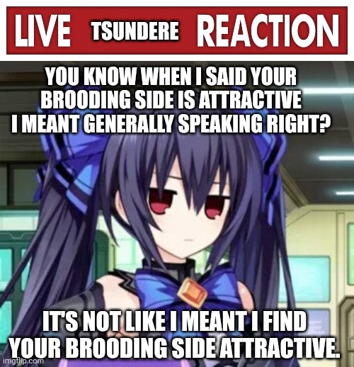 TSUNDERE; YOU KNOW WHEN I SAID YOUR BROODING SIDE IS ATTRACTIVE I MEANT GENERALLY SPEAKING RIGHT? IT'S NOT LIKE I MEANT I FIND YOUR BROODING SIDE ATTRACTIVE. | image tagged in live x reaction,noire tsundere face | made w/ Imgflip meme maker