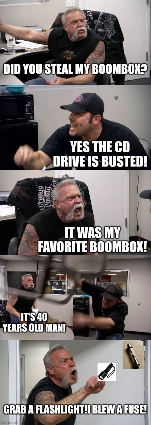 American Chopper Argument Meme | DID YOU STEAL MY BOOMBOX? YES THE CD DRIVE IS BUSTED! IT WAS MY FAVORITE BOOMBOX! IT'S 40 YEARS OLD MAN! GRAB A FLASHLIGHT!I BLEW A FUSE! | image tagged in memes,american chopper argument | made w/ Imgflip meme maker