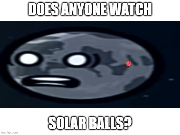 Anyone? | DOES ANYONE WATCH; SOLAR BALLS? | made w/ Imgflip meme maker