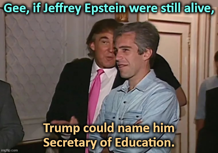 Trump and his 15-year business partner, Jeffrey Epstein. | Gee, if Jeffrey Epstein were still alive, Trump could name him Secretary of Education. | image tagged in trump and his 15-year business partner jeffrey epstein,trump,jeffrey epstein,education,young,girls | made w/ Imgflip meme maker