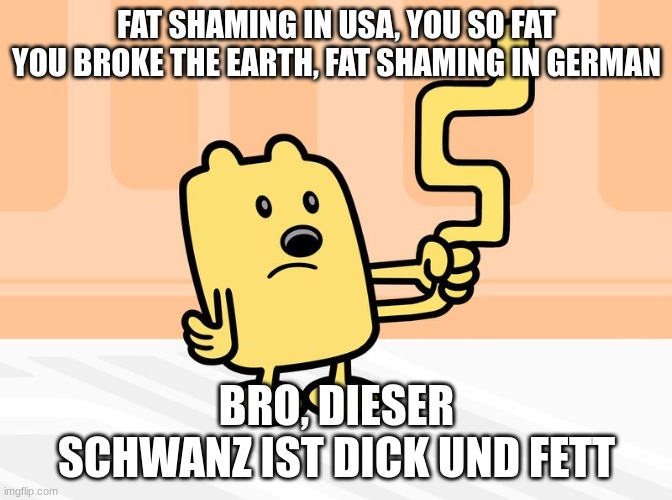 Wubbzy's Tail | FAT SHAMING IN USA, YOU SO FAT YOU BROKE THE EARTH, FAT SHAMING IN GERMAN; BRO, DIESER SCHWANZ IST DICK UND FETT | image tagged in wubbzy's tail | made w/ Imgflip meme maker