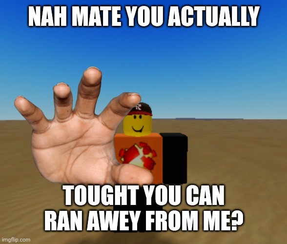 YOU ARE GOING TO DRINK TEA WITH ME AND EAT CRUNCHY MUNCHY GIBILITY POTATO YUMMERS | NAH MATE YOU ACTUALLY; TOUGHT YOU CAN RAN AWEY FROM ME? | made w/ Imgflip meme maker