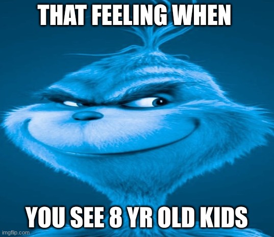 Blue Grinch | THAT FEELING WHEN; YOU SEE 8 YR OLD KIDS | image tagged in blue grinch | made w/ Imgflip meme maker