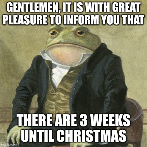 It's nearly Christmas, my dudes | GENTLEMEN, IT IS WITH GREAT
PLEASURE TO INFORM YOU THAT; THERE ARE 3 WEEKS
UNTIL CHRISTMAS | image tagged in gentlemen it is with great pleasure to inform you that,it is wednesday my dudes,merry christmas,stop reading the tags,memes | made w/ Imgflip meme maker