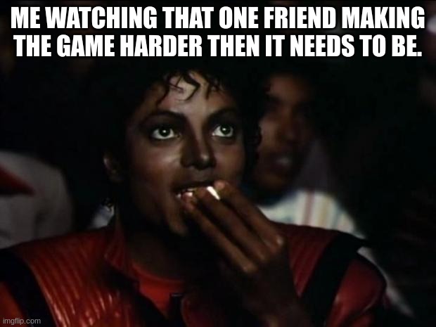 Michael Jackson Popcorn | ME WATCHING THAT ONE FRIEND MAKING THE GAME HARDER THEN IT NEEDS TO BE. | image tagged in memes,michael jackson popcorn | made w/ Imgflip meme maker