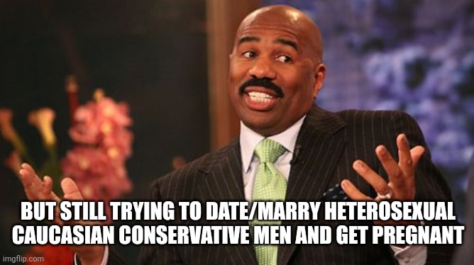 Steve Harvey Meme | BUT STILL TRYING TO DATE/MARRY HETEROSEXUAL CAUCASIAN CONSERVATIVE MEN AND GET PREGNANT | image tagged in memes,steve harvey | made w/ Imgflip meme maker