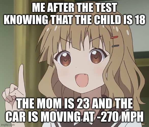 this always happens | ME AFTER THE TEST KNOWING THAT THE CHILD IS 18; THE MOM IS 23 AND THE CAR IS MOVING AT -270 MPH | image tagged in the person above me,test,funny,true | made w/ Imgflip meme maker