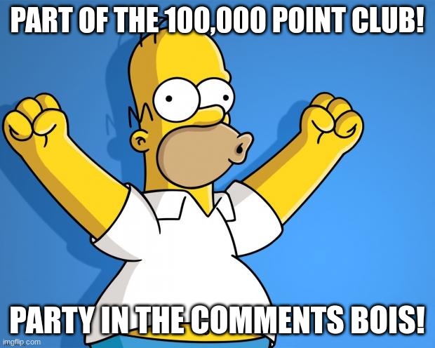 Woohoo Homer Simpson | PART OF THE 100,000 POINT CLUB! PARTY IN THE COMMENTS BOIS! | image tagged in woohoo homer simpson | made w/ Imgflip meme maker